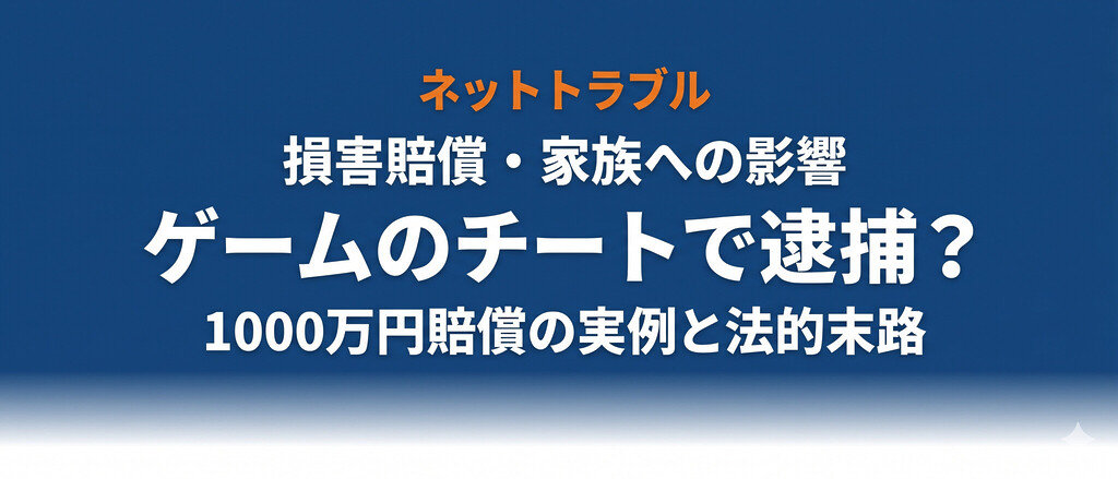 ゲームのチートで逮捕される？刑事責任・損害賠償1000万円の事例・家族への影響・ゲーム会社の対応まで完全解説