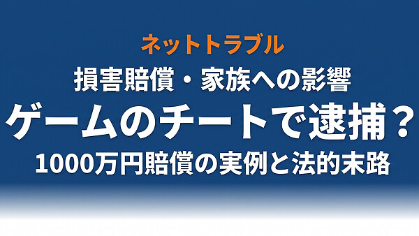 ゲームのチートで逮捕される？刑事責任・損害賠償1000万円の事例・家族への影響・ゲーム会社の対応まで完全解説