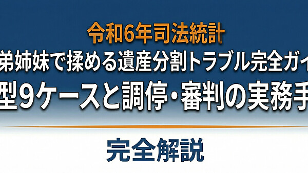 【令和6年司法統計】兄弟姉妹で揉める遺産分割トラブル完全ガイド｜典型9ケースと調停・審判の実務手順