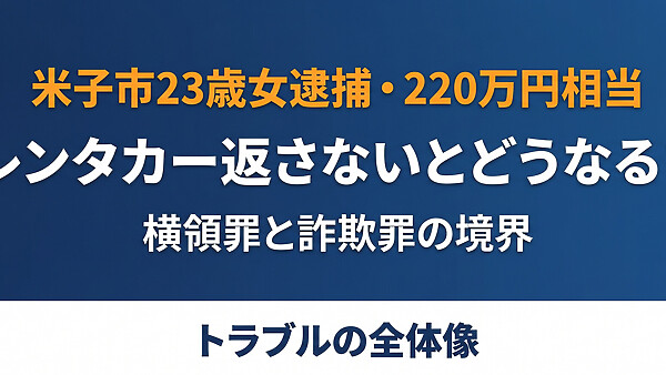 レンタカーを返さなかったらどうなる？米子市23歳女逮捕・横領罪5年と詐欺罪10年の境界、事故・損傷時のNOCと損害賠償の全体像。