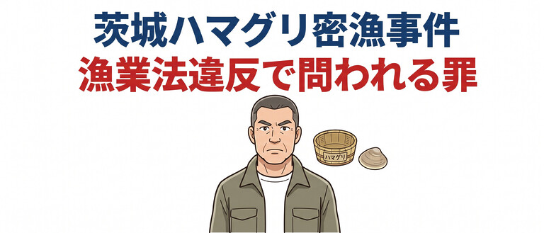 茨城ハマグリ密漁・ベトナム人グループ事件、漁業法違反で問われる罪と損害賠償の現実